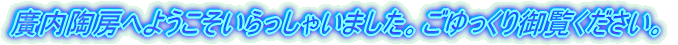 廣内陶房へようこそいらっしゃいました。ごゆっくり御覧ください。